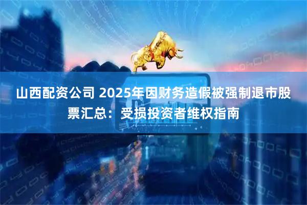 山西配资公司 2025年因财务造假被强制退市股票汇总：受损投资者维权指南