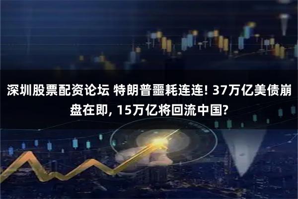 深圳股票配资论坛 特朗普噩耗连连! 37万亿美债崩盘在即, 15万亿将回流中国?