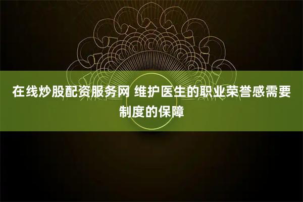 在线炒股配资服务网 维护医生的职业荣誉感需要制度的保障