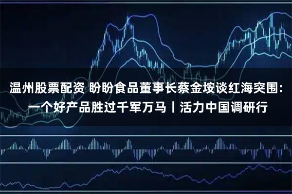 温州股票配资 盼盼食品董事长蔡金垵谈红海突围: 一个好产品胜过千军万马丨活力中国调研行