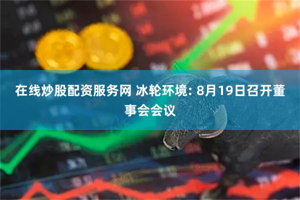 在线炒股配资服务网 冰轮环境: 8月19日召开董事会会议