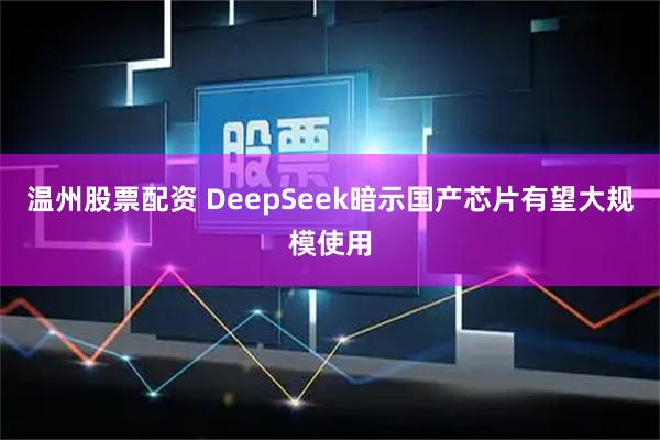 温州股票配资 DeepSeek暗示国产芯片有望大规模使用