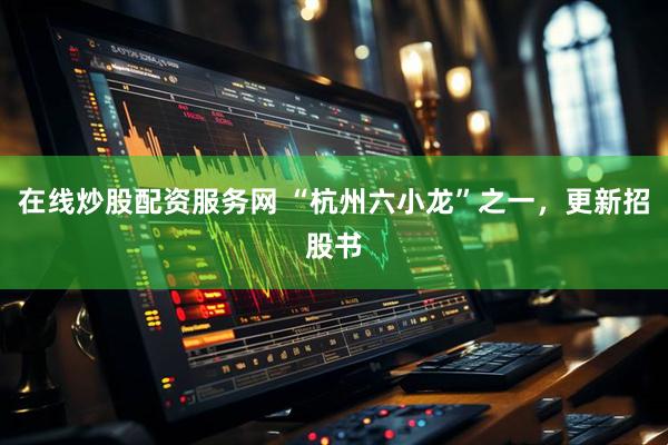 在线炒股配资服务网 “杭州六小龙”之一,更新招股书
