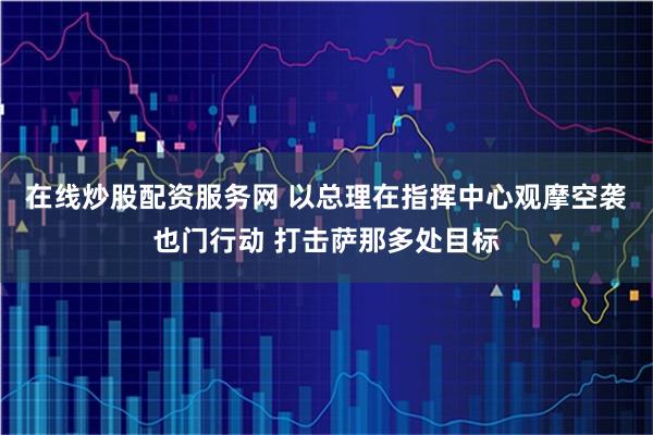 在线炒股配资服务网 以总理在指挥中心观摩空袭也门行动 打击萨那多处目标