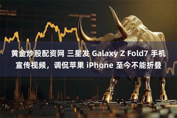 黄金炒股配资网 三星发 Galaxy Z Fold7 手机宣传视频,调侃苹果 iPhone 至今不能折叠