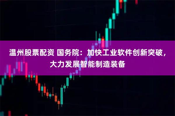 温州股票配资 国务院:加快工业软件创新突破,大力发展智能制造装备