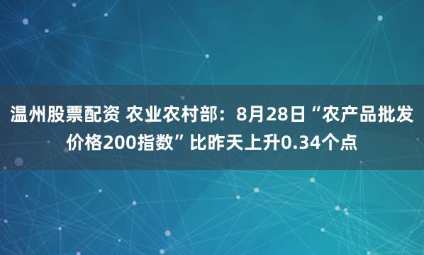 温州股票配资 农业农村部:8月28日“农产品批发价格200指数”比昨天上升0.34个点