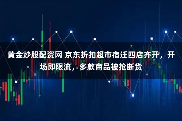 黄金炒股配资网 京东折扣超市宿迁四店齐开,开场即限流,多款商品被抢断货