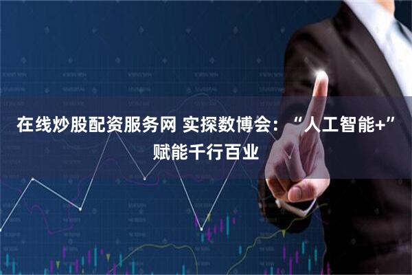 在线炒股配资服务网 实探数博会:“人工智能+”赋能千行百业