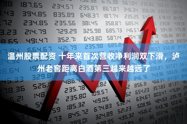 温州股票配资 十年来首次营收净利润双下滑,泸州老窖距离白酒第三越来越远了