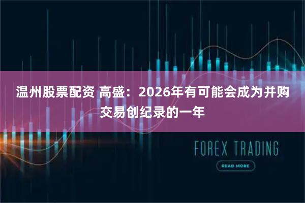 温州股票配资 高盛:2026年有可能会成为并购交易创纪录的一年