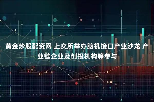 黄金炒股配资网 上交所举办脑机接口产业沙龙 产业链企业及创投机构等参与