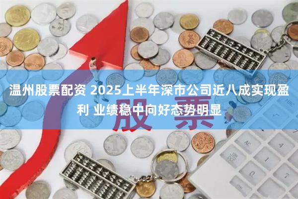 温州股票配资 2025上半年深市公司近八成实现盈利 业绩稳中向好态势明显