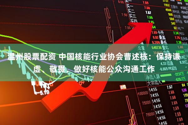 温州股票配资 中国核能行业协会曹述栋:保持谦虚、敬畏,做好核能公众沟通工作