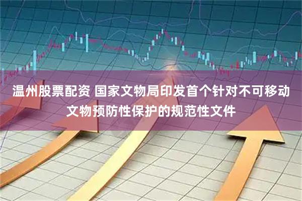 温州股票配资 国家文物局印发首个针对不可移动文物预防性保护的规范性文件