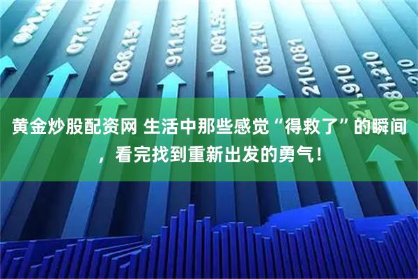 黄金炒股配资网 生活中那些感觉“得救了”的瞬间，看完找到重新出发的勇气！