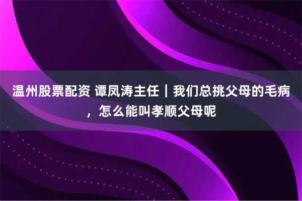 温州股票配资 谭凤涛主任|我们总挑父母的毛病,怎么能叫孝顺父母呢