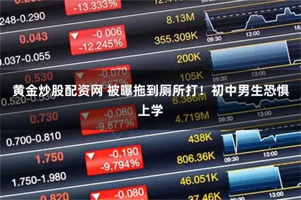 黄金炒股配资网 被曝拖到厕所打!初中男生恐惧上学