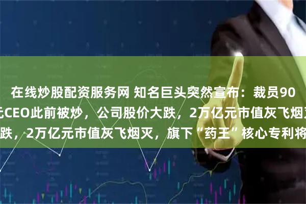 在线炒股配资服务网 知名巨头突然宣布:裁员9000人!年薪5000万元CEO此前被炒,公司股价大跌,2万亿元市值灰飞烟灭,旗下“药王”核心专利将到期