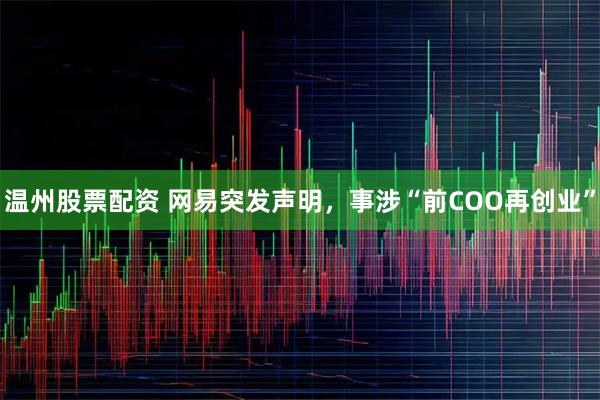 温州股票配资 网易突发声明,事涉“前COO再创业”