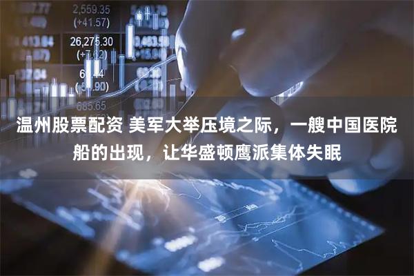 温州股票配资 美军大举压境之际,一艘中国医院船的出现,让华盛顿鹰派集体失眠