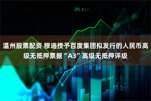 温州股票配资 穆迪授予百度集团拟发行的人民币高级无抵押票据“A3”高级无抵押评级