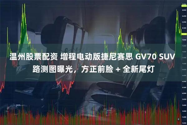 温州股票配资 增程电动版捷尼赛思 GV70 SUV 路测图曝光，方正前脸 + 全新尾灯