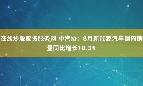 在线炒股配资服务网 中汽协:8月新能源汽车国内销量同比增长18.3%
