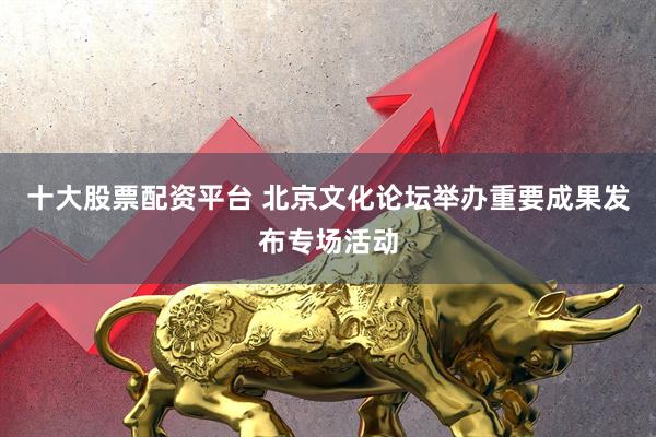 十大股票配资平台 北京文化论坛举办重要成果发布专场活动