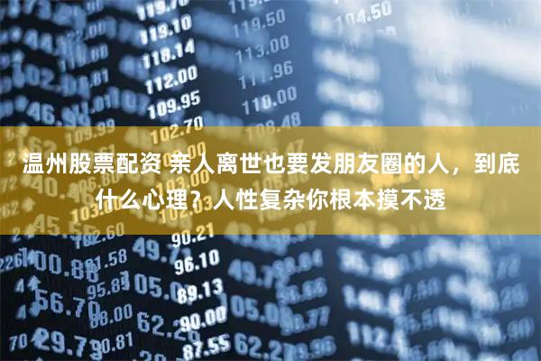 温州股票配资 亲人离世也要发朋友圈的人,到底什么心理?人性复杂你根本摸不透