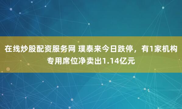 在线炒股配资服务网 璞泰来今日跌停，有1家机构专用席位净卖出1.14亿元