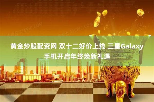 黄金炒股配资网 双十二好价上线 三星Galaxy手机开启年终焕新礼遇