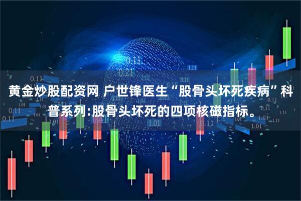 黄金炒股配资网 户世锋医生“股骨头坏死疾病”科普系列:股骨头坏死的四项核磁指标。