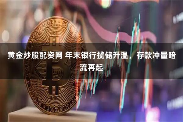 黄金炒股配资网 年末银行揽储升温，存款冲量暗流再起