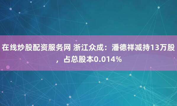 在线炒股配资服务网 浙江众成：潘德祥减持13万股，占总股本0.014%