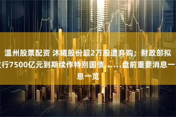 温州股票配资 沐曦股份超2万股遭弃购；财政部拟发行7500亿元到期续作特别国债……盘前重要消息一览