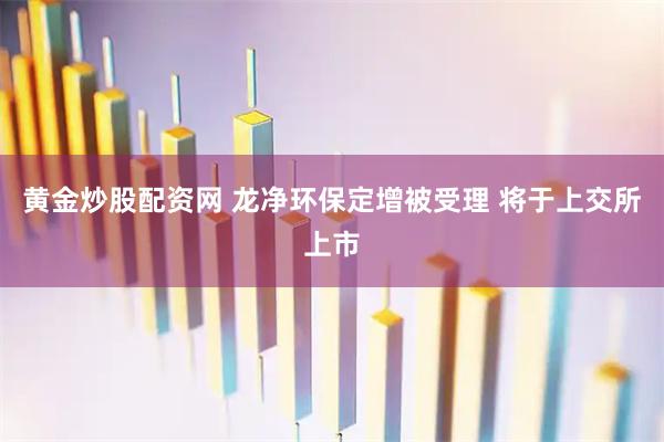 黄金炒股配资网 龙净环保定增被受理 将于上交所上市