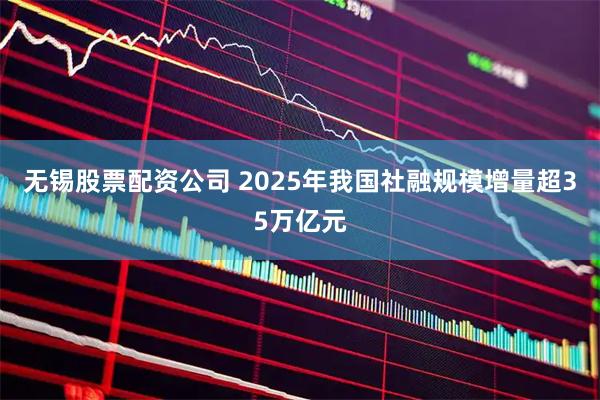 无锡股票配资公司 2025年我国社融规模增量超35万亿元