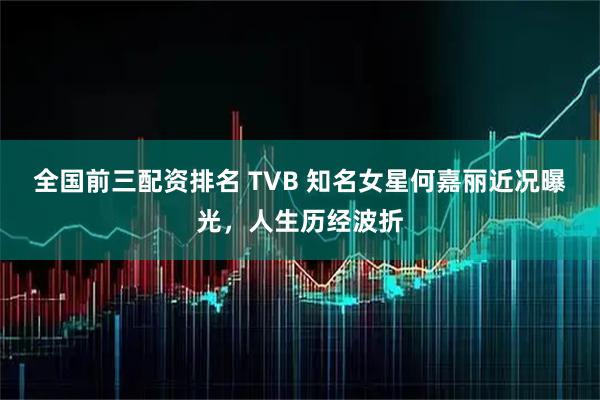全国前三配资排名 TVB 知名女星何嘉丽近况曝光，人生历经波折