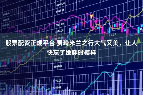 股票配资正规平台 贾玲米兰之行大气又美,让人快忘了她胖时模样