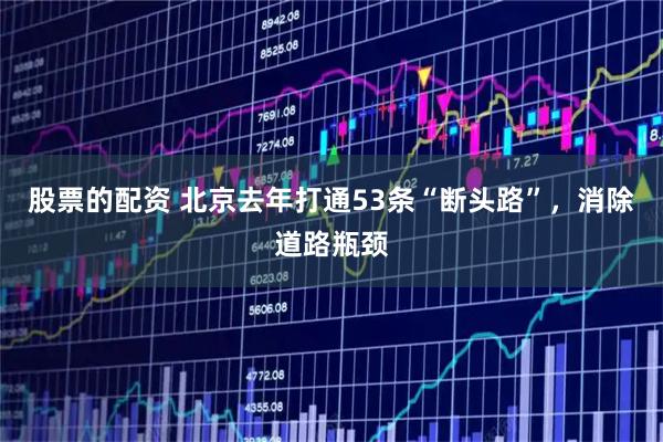 股票的配资 北京去年打通53条“断头路”，消除道路瓶颈