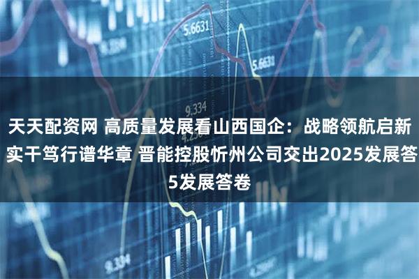 天天配资网 高质量发展看山西国企：战略领航启新程 实干笃行谱华章 晋能控股忻州公司交出2025发展答卷