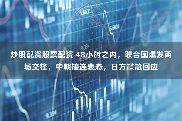 炒股配资股票配资 48小时之内，联合国爆发两场交锋，中朝接连表态，日方尴尬回应