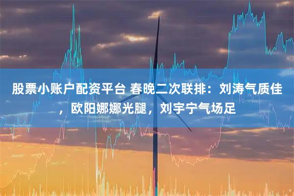 股票小账户配资平台 春晚二次联排：刘涛气质佳，欧阳娜娜光腿，刘宇宁气场足