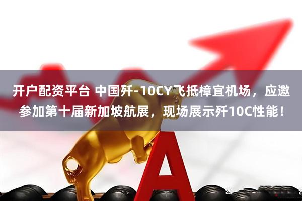 开户配资平台 中国歼-10CY飞抵樟宜机场,应邀参加第十届新加坡航展,现场展示歼10C性能!