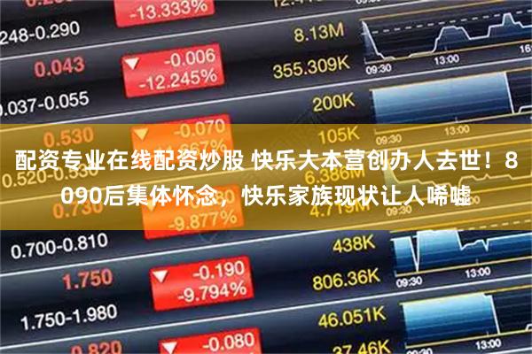 配资专业在线配资炒股 快乐大本营创办人去世！8090后集体怀念，快乐家族现状让人唏嘘