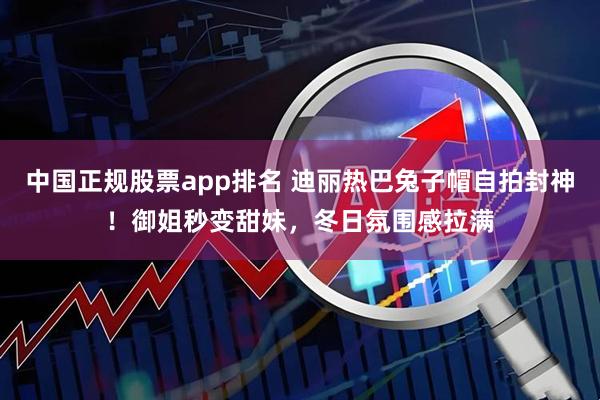 中国正规股票app排名 迪丽热巴兔子帽自拍封神！御姐秒变甜妹，冬日氛围感拉满