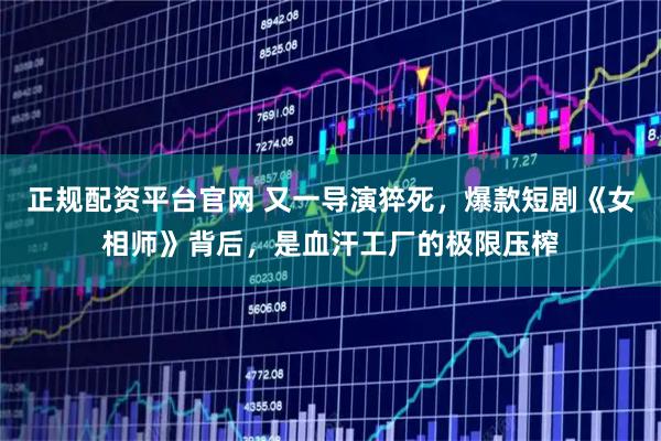 正规配资平台官网 又一导演猝死，爆款短剧《女相师》背后，是血汗工厂的极限压榨