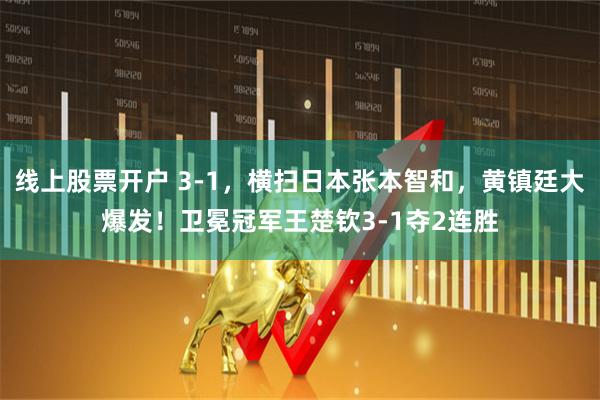 线上股票开户 3-1，横扫日本张本智和，黄镇廷大爆发！卫冕冠军王楚钦3-1夺2连胜