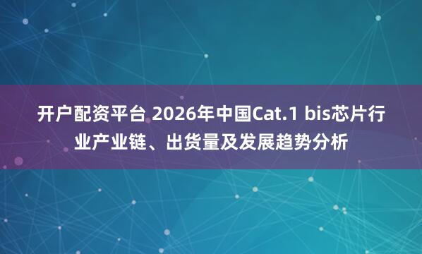 开户配资平台 2026年中国Cat.1 bis芯片行业产业链、出货量及发展趋势分析